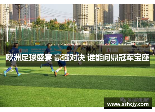 欧洲足球盛宴 豪强对决 谁能问鼎冠军宝座 欧洲足球盛宴 豪强对决 谁能问鼎冠军宝座