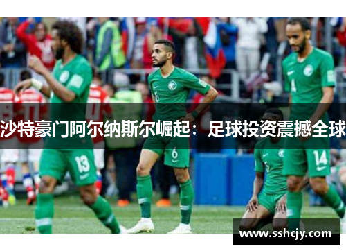 沙特豪门阿尔纳斯尔崛起:足球投资震撼全球 沙特豪门阿尔纳斯尔崛起:足球投资震撼全球