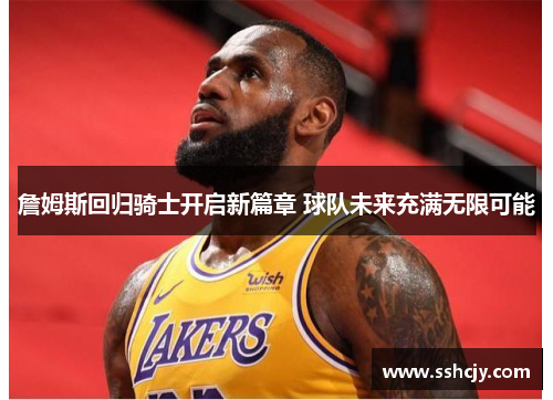 詹姆斯回归骑士开启新篇章 球队未来充满无限可能 詹姆斯回归骑士开启新篇章 球队未来充满无限可能