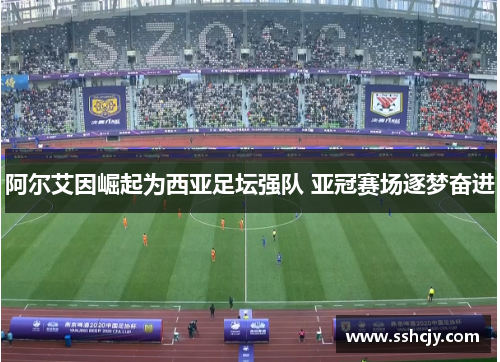 阿尔艾因崛起为西亚足坛强队 亚冠赛场逐梦奋进 阿尔艾因崛起为西亚足坛强队 亚冠赛场逐梦奋进