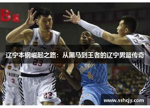 辽宁本钢崛起之路:从黑马到王者的辽宁男篮传奇 辽宁本钢崛起之路:从黑马到王者的辽宁男篮传奇