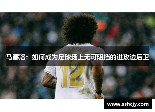 马塞洛:如何成为足球场上无可阻挡的进攻边后卫 马塞洛:如何成为足球场上无可阻挡的进攻边后卫