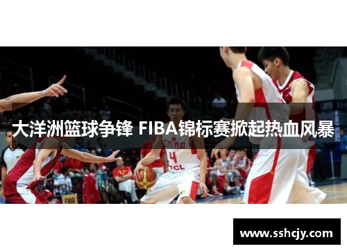 大洋洲篮球争锋 FIBA锦标赛掀起热血风暴 大洋洲篮球争锋 FIBA锦标赛掀起热血风暴