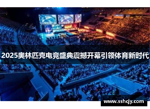 2025奥林匹克电竞盛典震撼开幕引领体育新时代 2025奥林匹克电竞盛典震撼开幕引领体育新时代