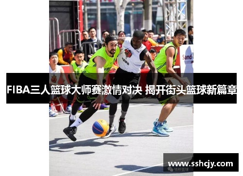 FIBA三人篮球大师赛激情对决 揭开街头篮球新篇章 FIBA三人篮球大师赛激情对决 揭开街头篮球新篇章