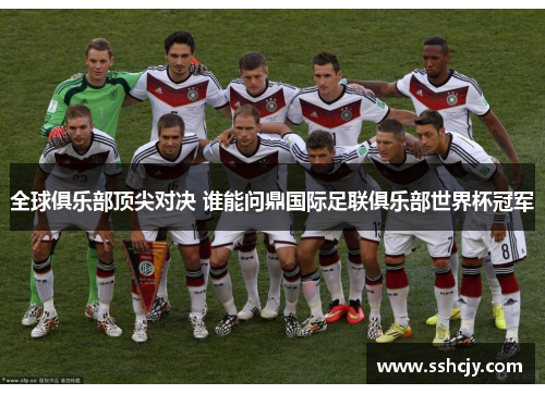 全球俱乐部顶尖对决 谁能问鼎国际足联俱乐部世界杯冠军 全球俱乐部顶尖对决 谁能问鼎国际足联俱乐部世界杯冠军