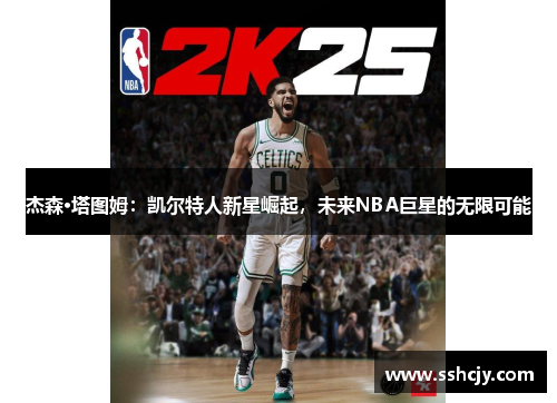杰森·塔图姆:凯尔特人新星崛起,未来NBA巨星的无限可能 杰森·塔图姆:凯尔特人新星崛起,未来NBA巨星的无限可能