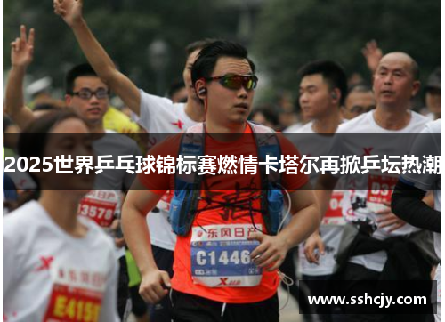 2025世界乒乓球锦标赛燃情卡塔尔再掀乒坛热潮 2025世界乒乓球锦标赛燃情卡塔尔再掀乒坛热潮
