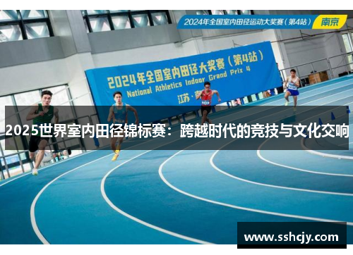 2025世界室内田径锦标赛:跨越时代的竞技与文化交响 2025世界室内田径锦标赛:跨越时代的竞技与文化交响