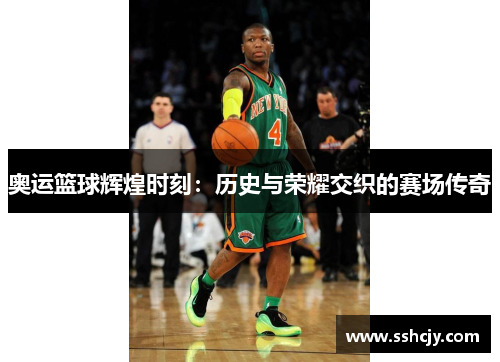 奥运篮球辉煌时刻:历史与荣耀交织的赛场传奇 奥运篮球辉煌时刻:历史与荣耀交织的赛场传奇