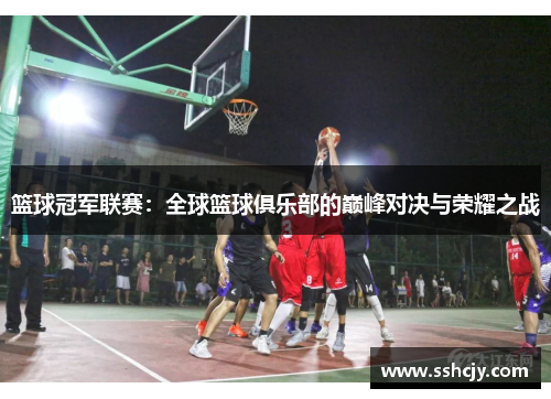 篮球冠军联赛:全球篮球俱乐部的巅峰对决与荣耀之战 篮球冠军联赛:全球篮球俱乐部的巅峰对决与荣耀之战