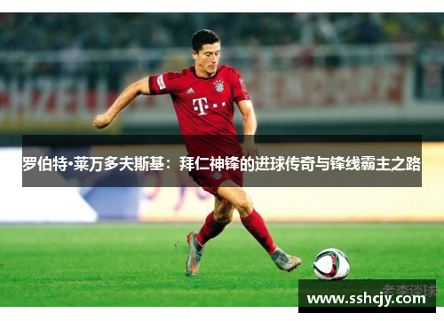 罗伯特·莱万多夫斯基:拜仁神锋的进球传奇与锋线霸主之路 罗伯特·莱万多夫斯基:拜仁神锋的进球传奇与锋线霸主之路