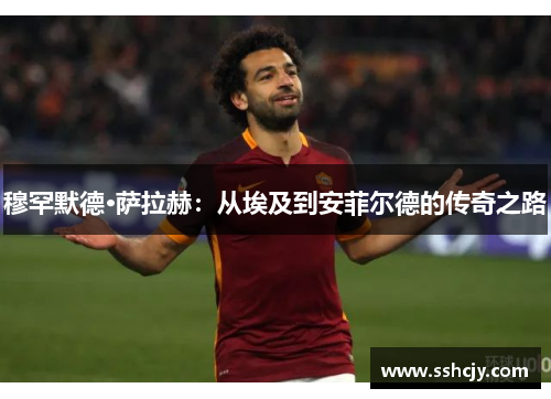 穆罕默德·萨拉赫:从埃及到安菲尔德的传奇之路 穆罕默德·萨拉赫:从埃及到安菲尔德的传奇之路