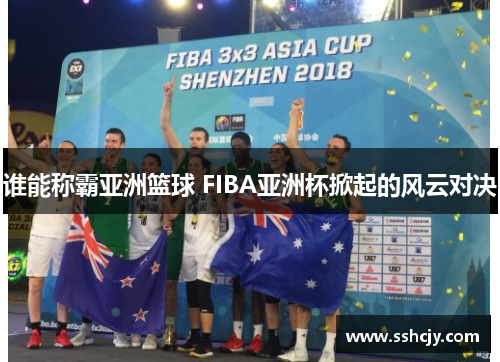 谁能称霸亚洲篮球 FIBA亚洲杯掀起的风云对决 谁能称霸亚洲篮球 FIBA亚洲杯掀起的风云对决