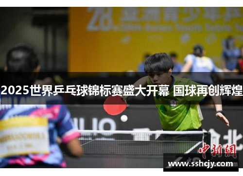 2025世界乒乓球锦标赛盛大开幕 国球再创辉煌 2025世界乒乓球锦标赛盛大开幕 国球再创辉煌
