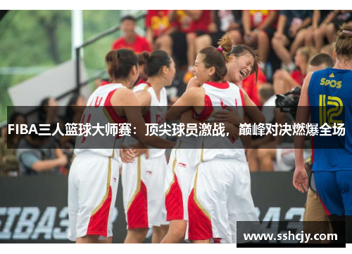 FIBA三人篮球大师赛:顶尖球员激战,巅峰对决燃爆全场 FIBA三人篮球大师赛:顶尖球员激战,巅峰对决燃爆全场