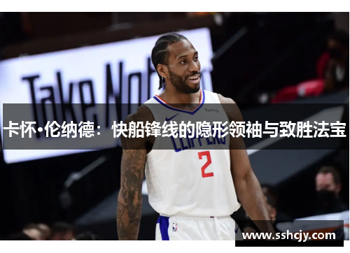 卡怀·伦纳德:快船锋线的隐形领袖与致胜法宝 卡怀·伦纳德:快船锋线的隐形领袖与致胜法宝