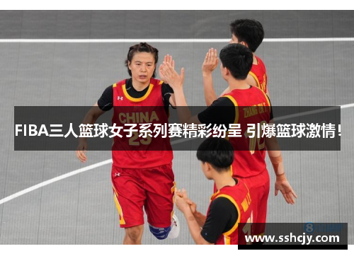 FIBA三人篮球女子系列赛精彩纷呈 引爆篮球激情! FIBA三人篮球女子系列赛精彩纷呈 引爆篮球激情!