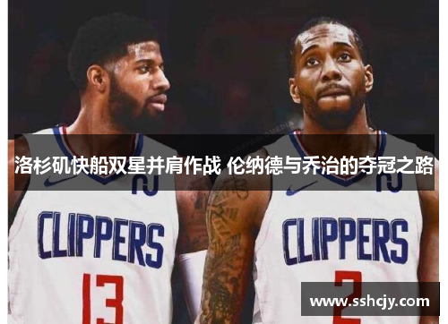 洛杉矶快船双星并肩作战 伦纳德与乔治的夺冠之路 洛杉矶快船双星并肩作战 伦纳德与乔治的夺冠之路