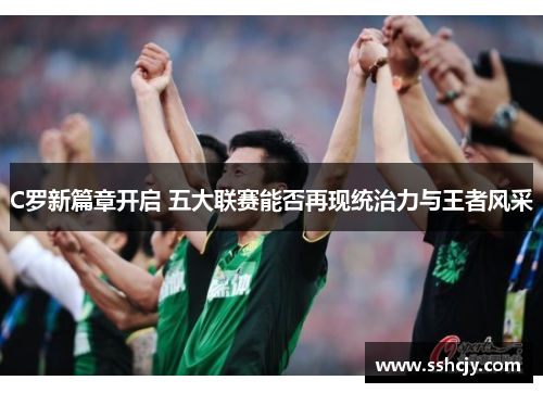 C罗新篇章开启 五大联赛能否再现统治力与王者风采 C罗新篇章开启 五大联赛能否再现统治力与王者风采