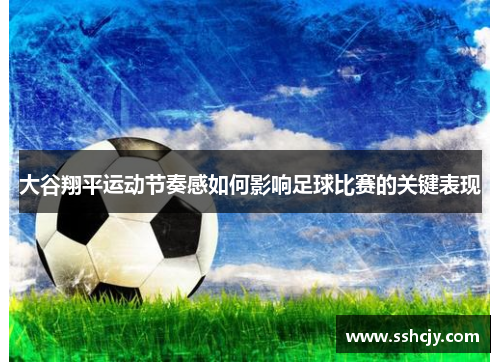 大谷翔平运动节奏感如何影响足球比赛的关键表现 大谷翔平运动节奏感如何影响足球比赛的关键表现
