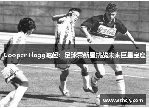 Cooper Flagg崛起:足球界新星挑战未来巨星宝座 Cooper Flagg崛起:足球界新星挑战未来巨星宝座