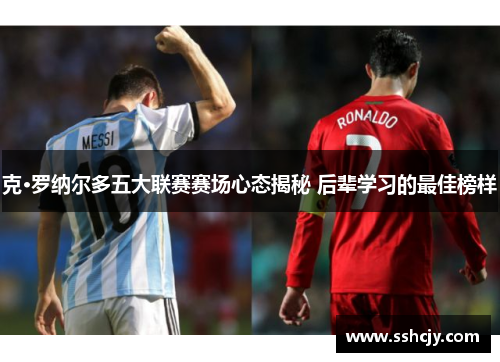 克·罗纳尔多五大联赛赛场心态揭秘 后辈学习的最佳榜样 克·罗纳尔多五大联赛赛场心态揭秘 后辈学习的最佳榜样
