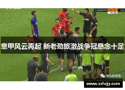 意甲风云再起 新老劲旅激战争冠悬念十足 意甲风云再起 新老劲旅激战争冠悬念十足