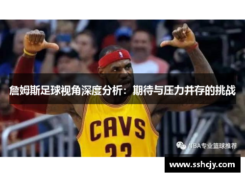 詹姆斯足球视角深度分析:期待与压力并存的挑战 詹姆斯足球视角深度分析:期待与压力并存的挑战