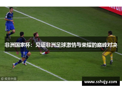 非洲国家杯:见证非洲足球激情与荣耀的巅峰对决 非洲国家杯:见证非洲足球激情与荣耀的巅峰对决