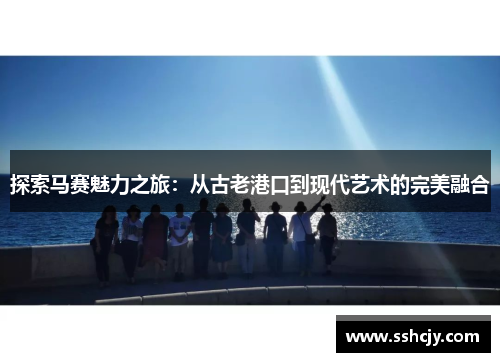 探索马赛魅力之旅:从古老港口到现代艺术的完美融合 探索马赛魅力之旅:从古老港口到现代艺术的完美融合
