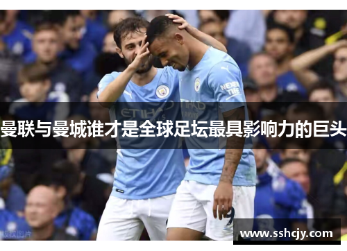 曼联与曼城谁才是全球足坛最具影响力的巨头 曼联与曼城谁才是全球足坛最具影响力的巨头