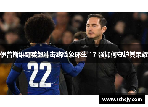 伊普斯维奇英超冲击路险象环生 17 强如何守护其荣耀 伊普斯维奇英超冲击路险象环生 17 强如何守护其荣耀