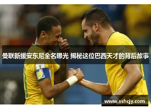 曼联新援安东尼全名曝光 揭秘这位巴西天才的背后故事 曼联新援安东尼全名曝光 揭秘这位巴西天才的背后故事