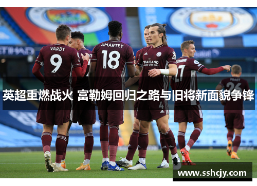 英超重燃战火 富勒姆回归之路与旧将新面貌争锋 英超重燃战火 富勒姆回归之路与旧将新面貌争锋