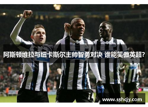 阿斯顿维拉与纽卡斯尔主帅智勇对决 谁能笑傲英超? 阿斯顿维拉与纽卡斯尔主帅智勇对决 谁能笑傲英超?