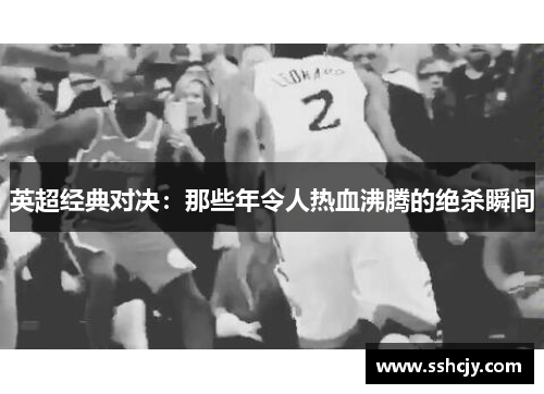 英超经典对决:那些年令人热血沸腾的绝杀瞬间 英超经典对决:那些年令人热血沸腾的绝杀瞬间