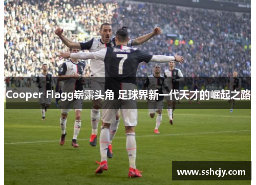 Cooper Flagg崭露头角 足球界新一代天才的崛起之路 Cooper Flagg崭露头角 足球界新一代天才的崛起之路