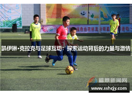 凯伊琳·克拉克与足球互动:探索运动背后的力量与激情 凯伊琳·克拉克与足球互动:探索运动背后的力量与激情