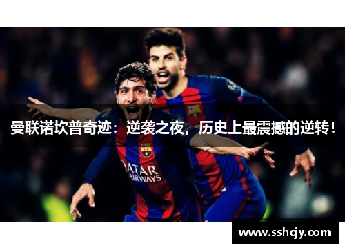 曼联诺坎普奇迹:逆袭之夜,历史上最震撼的逆转!