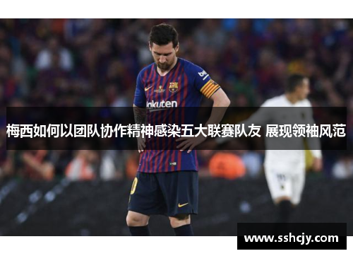 梅西如何以团队协作精神感染五大联赛队友 展现领袖风范